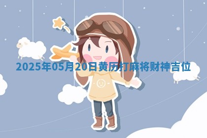 2025年05月20日黄历打麻将财神吉位 2025年05月20日黄历打麻将财神吉位