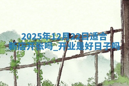 2025年12月22日适合新店开张吗,开业是好日子吗 2025年12月22日适合新店开张吗,开业是好日子吗