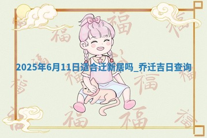 2025年6月11日适合迁新居吗,乔迁吉日查询 2025年6月11日适合迁新居吗,乔迁吉日查询
