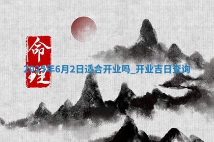 2025年6月2日适合开业吗,开业吉日查询 2025年6月2日适合开业吗,开业吉日查询