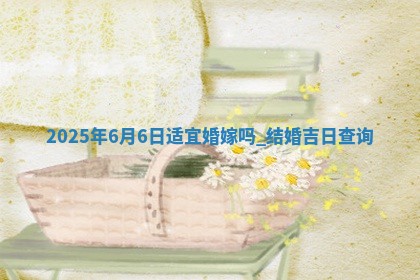 2025年6月6日适宜婚嫁吗,结婚吉日查询