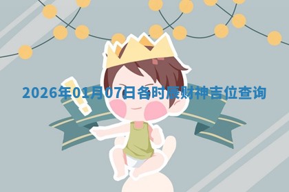 2026年01月07日各时辰财神吉位查询 2026年01月07日各时辰财神吉位查询