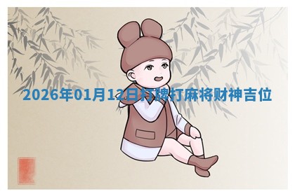 2026年01月12日打牌打麻将财神吉位 2026年01月12日打牌打麻将财神吉位