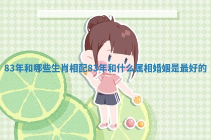 83年 ? 和哪 ? 些生肖相配 83年和什么属相婚姻是最好的
