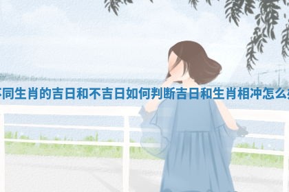 不同生肖的吉日和不吉日如何判断 吉日和生肖相冲怎么办