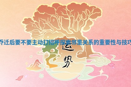 乔迁后要不要主动打招呼探索邻里关系的重要性与技巧