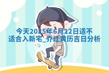 今天2025年6月12日适不适合入新宅,乔迁黄历吉日分析 今天2025年6月12日适不适合入新宅,乔迁黄历吉日分析