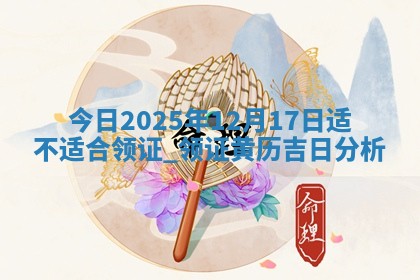 今日2025年12月17日适不适合领证,领证黄历吉日分析