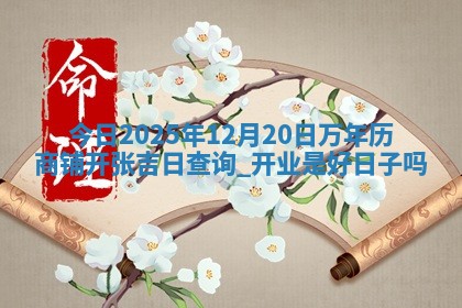 今日2025年12月20日万年历商铺开张吉日查询,开业是好日子吗 今日2025年12月20日万年历商铺开张吉日查询,开业是好日子吗