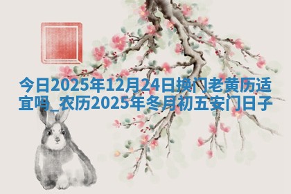 今日2025年12月24日换门老黄历适宜吗,农历2025年冬月初五安门日子 今日2025年12月24日换门老黄历适宜吗,农历2025年冬月初五安门日子