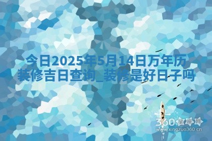 今日2025年5月14日万年历装修吉日查询,装修是好日子吗 今日2025年5月14日万年历装修吉日查询,装修是好日子吗