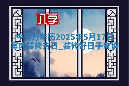 今日万年历2025年5月17日室内装修吉日,装修好日子查询 今日万年历2025年5月17日室内装修吉日,装修好日子查询