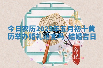 今日农历2025年五月初十黄历举办婚礼适宜吗,结婚吉日 今日农历2025年五月初十黄历举办婚礼适宜吗,结婚吉日