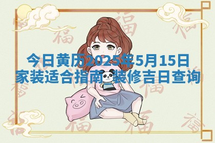 今日黄历2025年5月15日家装适合指南,装修吉日查询 今日黄历2025年5月15日家装适合指南,装修吉日查询