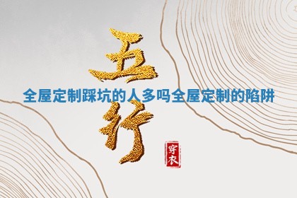 全屋定制踩坑的人多吗 全屋定制的陷阱