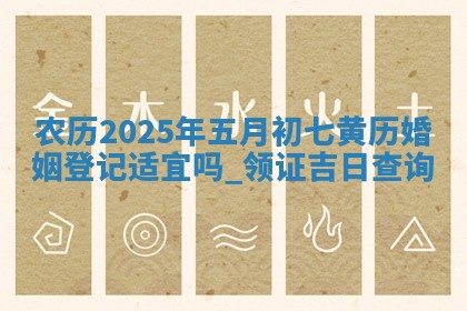 农历2025年五月初七黄历婚姻登记适宜吗,领证吉日查询 农历2025年五月初七黄历婚姻登记适宜吗,领证吉日查询