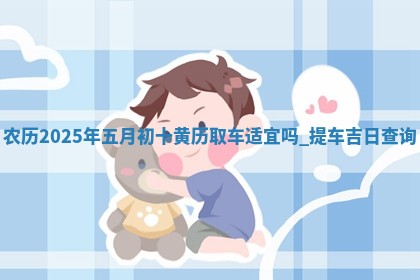 农历2025年五月初十黄历取车适宜吗,提车吉日查询 农历2025年五月初十黄历取车适宜吗,提车吉日查询