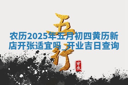 农历2025年五月初四黄历新店开张适宜吗,开业吉日查询 农历2025年五月初四黄历新店开张适宜吗,开业吉日查询