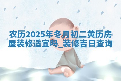 农历2025年冬月初二黄历房屋装修适宜吗,装修吉日查询