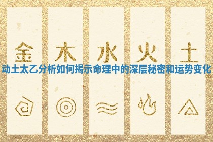 动土太乙分析如何揭示命理中的深层秘密和运势变化