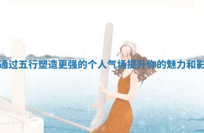 如何通过五行塑造更强的个人气场提升你的魅力和影响力