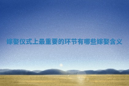 嫁娶仪式上最重要的环节有哪些 嫁娶含义