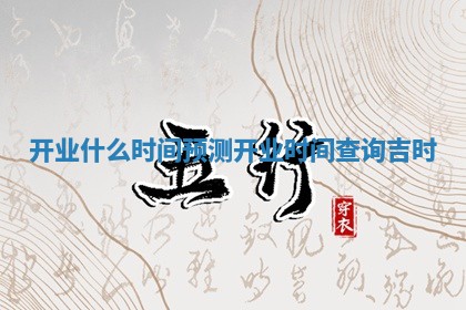 开业什么时间预测_开业时间查询吉时