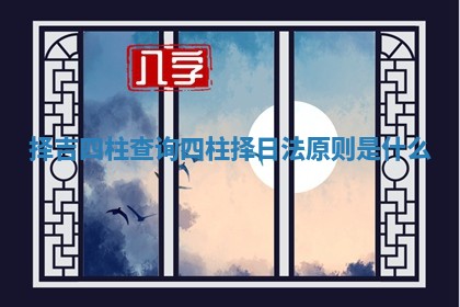 择吉四柱查询 四柱择日法原则是什么 择吉四柱查询 四柱择日法原则是什么