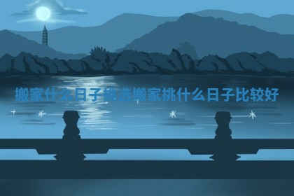 搬家什么日子挑选 搬家挑什么日子比较好