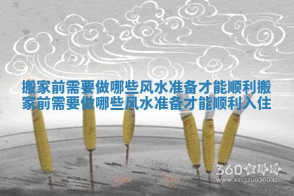 搬家前需要做哪些风水准备才能顺利_搬家前需要做哪些风水准备才能顺利入住