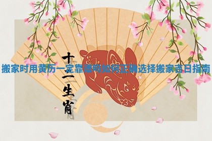 搬家时用黄历一定靠谱吗 如何正确选择搬家吉日指南