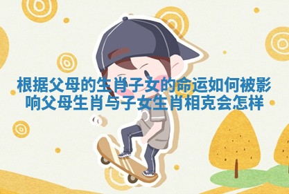 根据父母的生肖子女的命运如何被影响 父母生肖与子女生肖相克会怎样