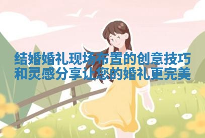结婚婚礼现场布置的创意技巧和灵感分享让您的婚礼更完美