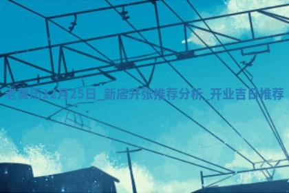 老黄历12月25日:新店开张推荐分析,开业吉日推荐 老黄历12月25日:新店开张推荐分析,开业吉日推荐
