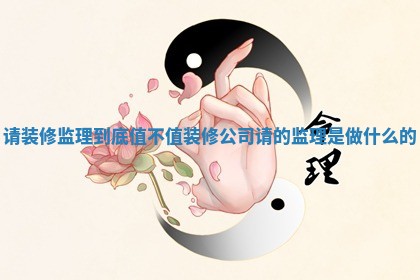 请装修监理到底值不值_装修公司请的监理是做什么的