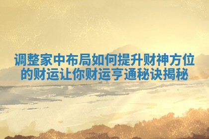 调整家中布局如何提升财神方位的财运让你财运亨通秘诀揭秘