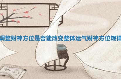 调整财神方位是否能改变整体运气_财神方位规律