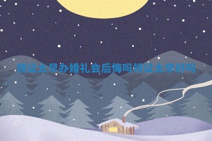 领证太早办婚礼会后悔吗 领证太早好吗